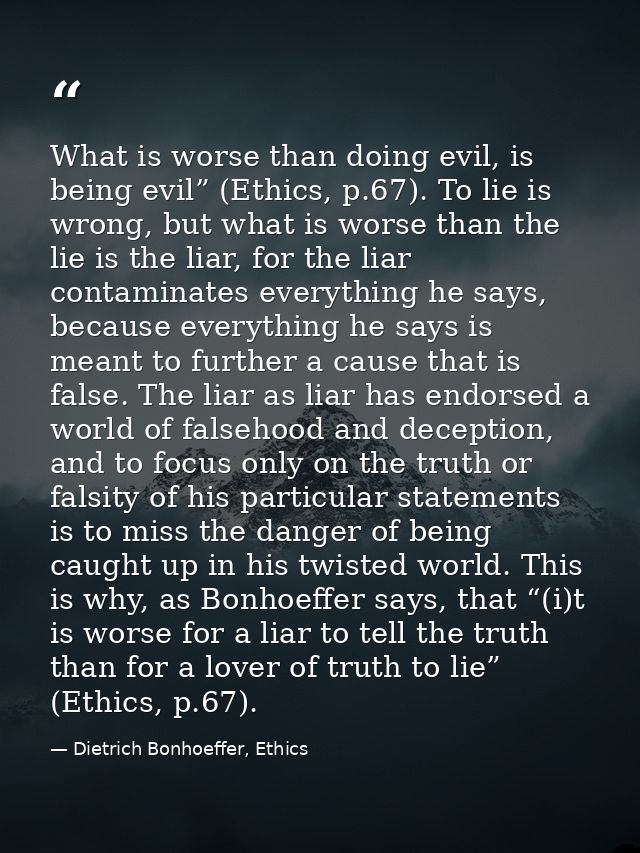 What is worse than doing evil, is being evil” (Ethics, p.67). To lie is wrong, but what is worse than the lie is the lia — Dietrich Bonhoeffer, Ethics