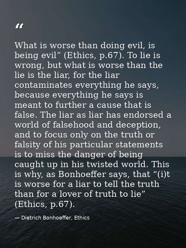 What is worse than doing evil, is being evil” (Ethics, p.67). To lie is wrong, but what is worse than the lie is the lia — Dietrich Bonhoeffer, Ethics