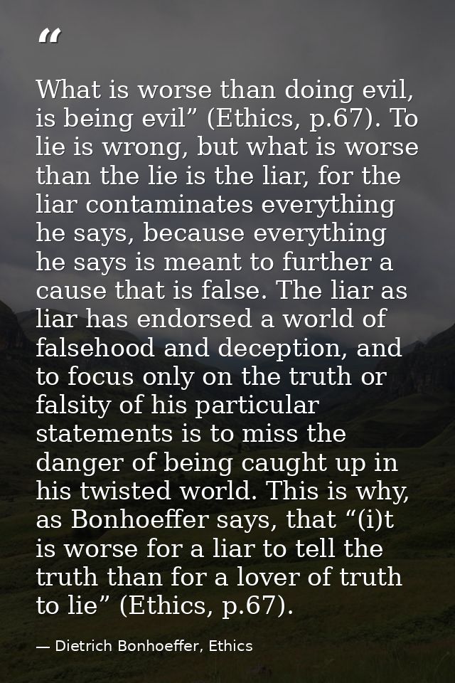 What is worse than doing evil, is being evil” (Ethics, p.67). To lie is wrong, but what is worse than the lie is the lia — Dietrich Bonhoeffer, Ethics