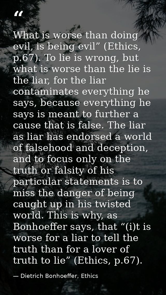 What is worse than doing evil, is being evil” (Ethics, p.67). To lie is wrong, but what is worse than the lie is the lia — Dietrich Bonhoeffer, Ethics