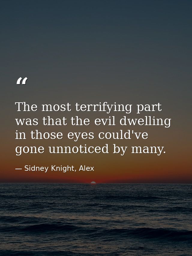 The most terrifying part was that the evil dwelling in those eyes could've gone unnoticed by many. — Sidney Knight, Alex