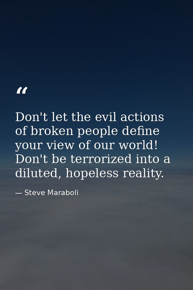 Don't let the evil actions of broken people define your view of our world! Don't be terrorized into a diluted, hopeless  — Steve Maraboli