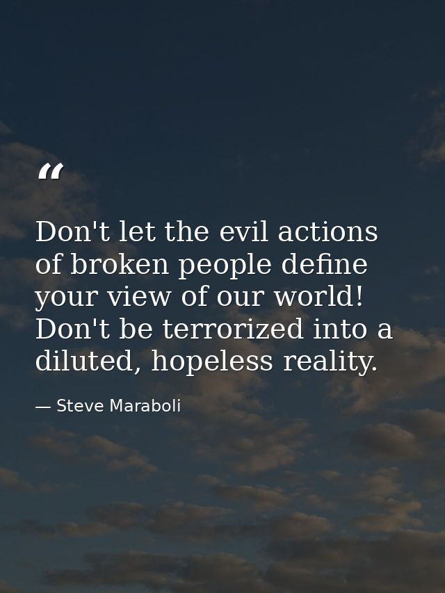 Don't let the evil actions of broken people define your view of our world! Don't be terrorized into a diluted, hopeless  — Steve Maraboli