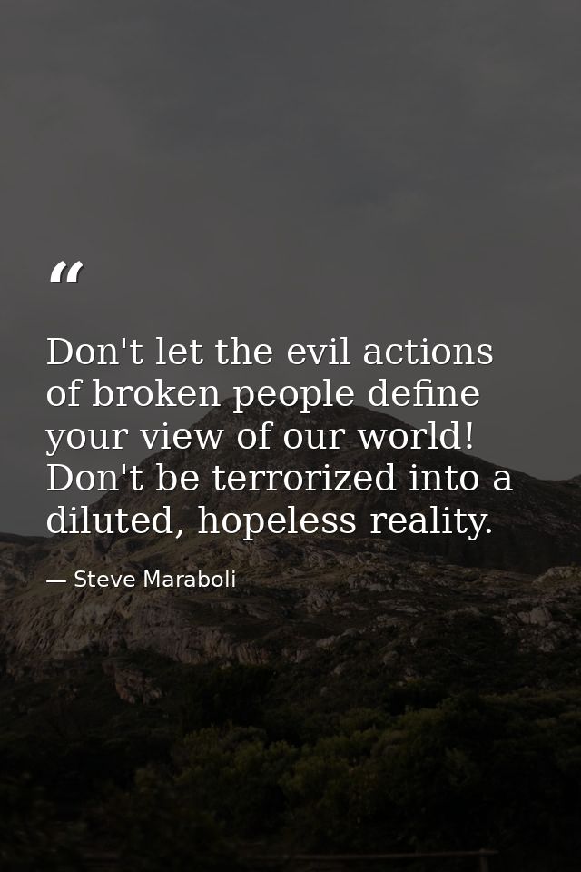Don't let the evil actions of broken people define your view of our world! Don't be terrorized into a diluted, hopeless  — Steve Maraboli