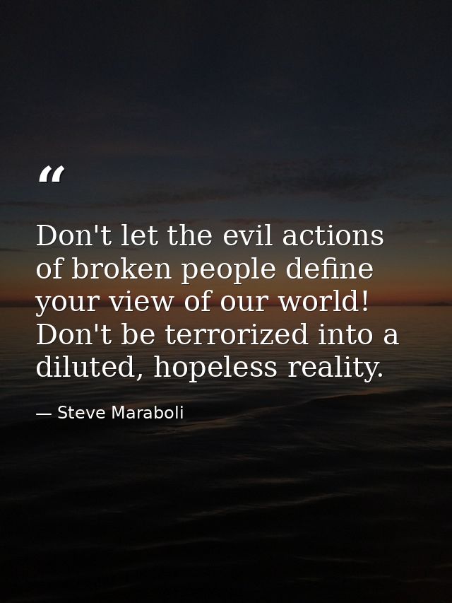 Don't let the evil actions of broken people define your view of our world! Don't be terrorized into a diluted, hopeless  — Steve Maraboli