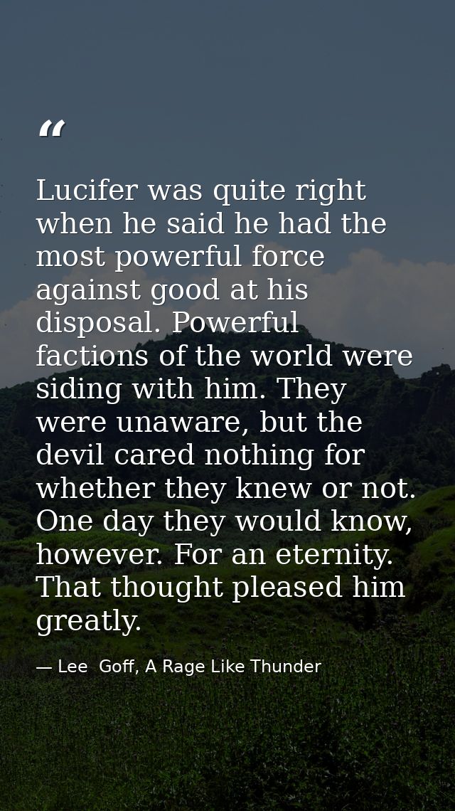 Lucifer was quite right when he said he had the most powerful force against good at his disposal. Powerful factions of t — Lee  Goff, A Rage Like Thunder