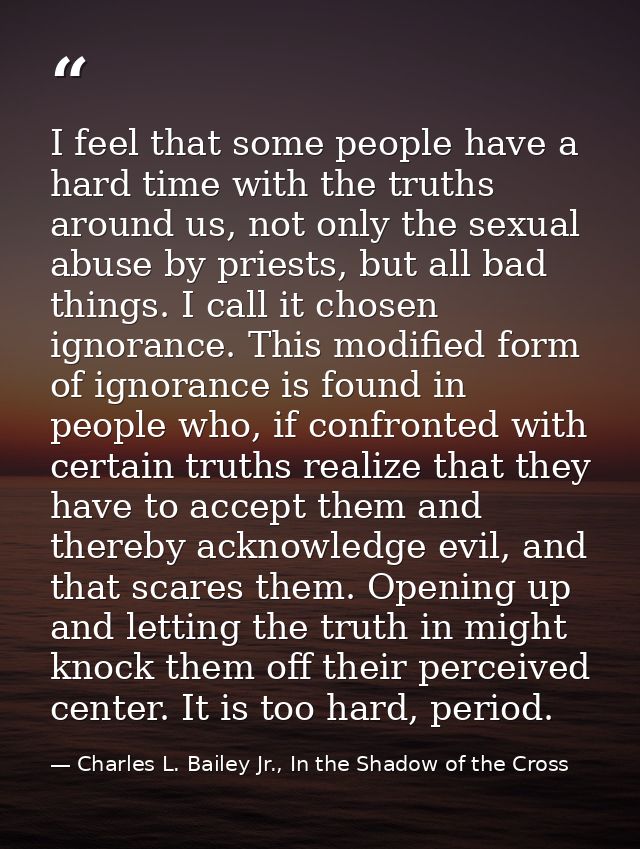 I feel that some people have a hard time with the truths around us, not only the sexual abuse by priests, but all bad th — Charles L. Bailey Jr., In the Shadow of the Cross