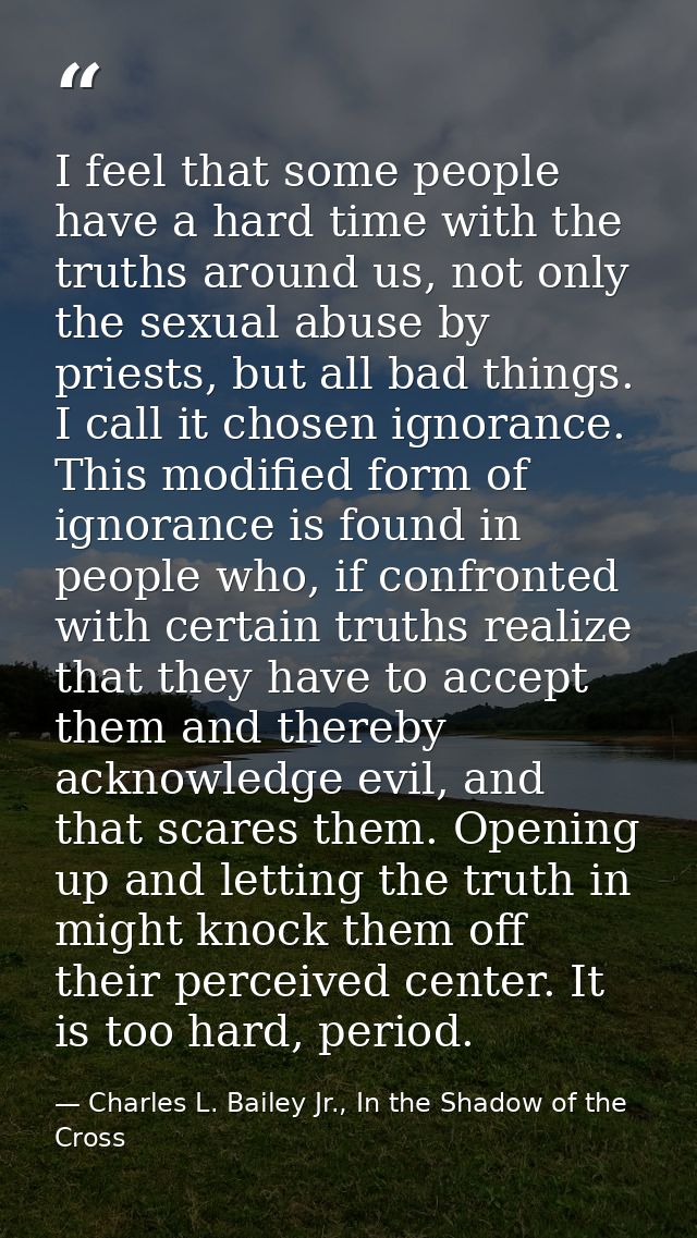 I feel that some people have a hard time with the truths around us, not only the sexual abuse by priests, but all bad th — Charles L. Bailey Jr., In the Shadow of the Cross