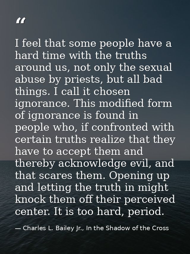 I feel that some people have a hard time with the truths around us, not only the sexual abuse by priests, but all bad th — Charles L. Bailey Jr., In the Shadow of the Cross