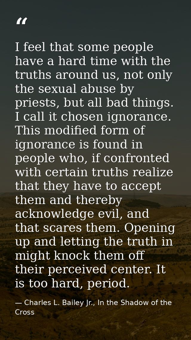 I feel that some people have a hard time with the truths around us, not only the sexual abuse by priests, but all bad th — Charles L. Bailey Jr., In the Shadow of the Cross