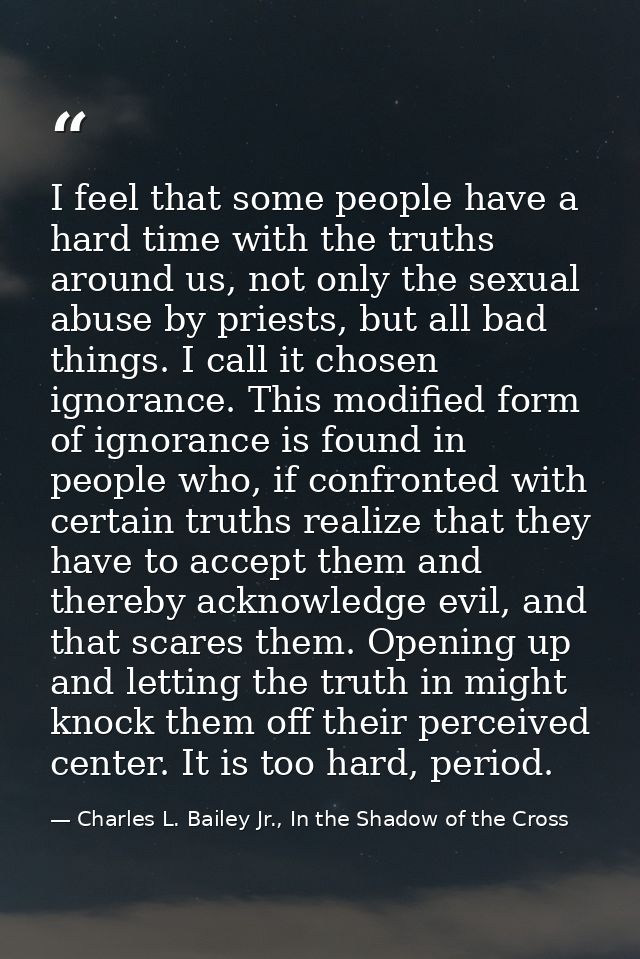 I feel that some people have a hard time with the truths around us, not only the sexual abuse by priests, but all bad th — Charles L. Bailey Jr., In the Shadow of the Cross