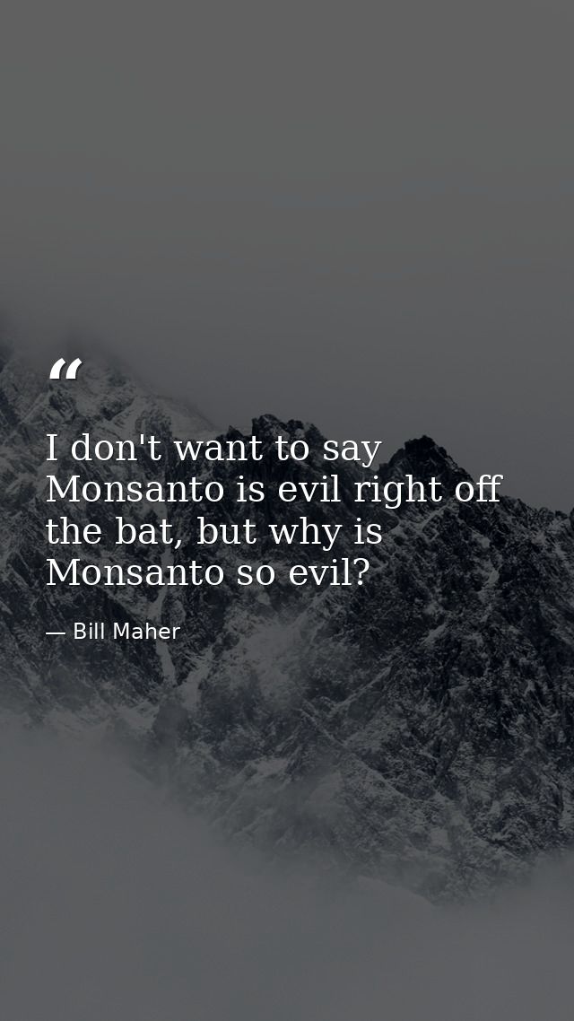 I don't want to say Monsanto is evil right off the bat, but why is Monsanto so evil? — Bill Maher