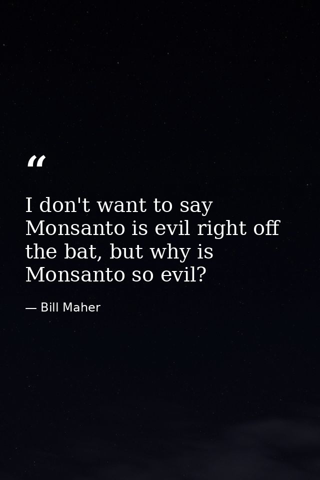 I don't want to say Monsanto is evil right off the bat, but why is Monsanto so evil? — Bill Maher