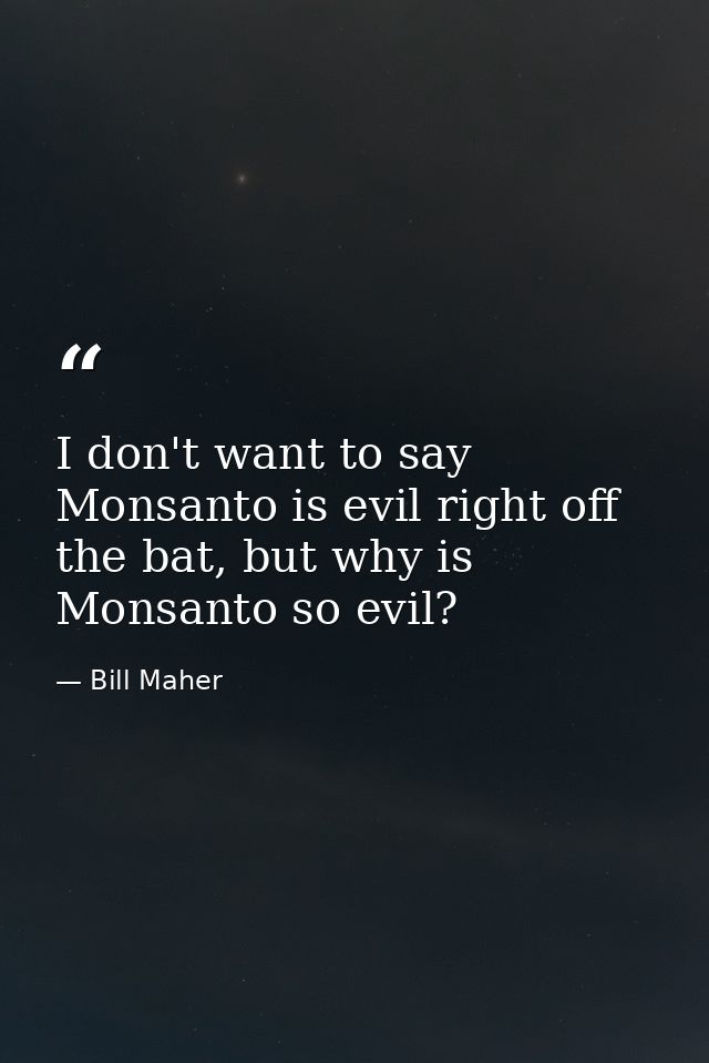 I don't want to say Monsanto is evil right off the bat, but why is Monsanto so evil? — Bill Maher