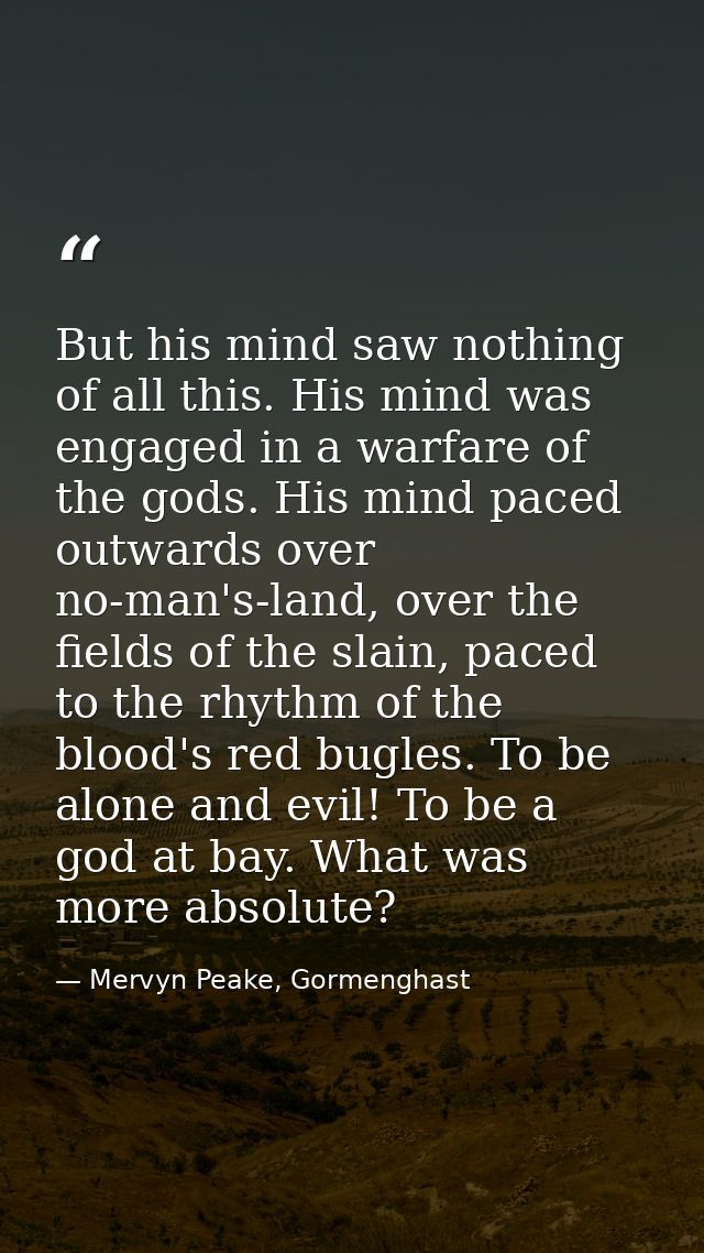 But his mind saw nothing of all this. His mind was engaged in a warfare of the gods. His mind paced outwards over no-man — Mervyn Peake, Gormenghast