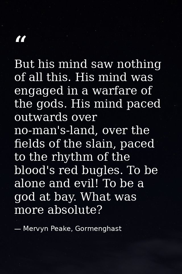 But his mind saw nothing of all this. His mind was engaged in a warfare of the gods. His mind paced outwards over no-man — Mervyn Peake, Gormenghast