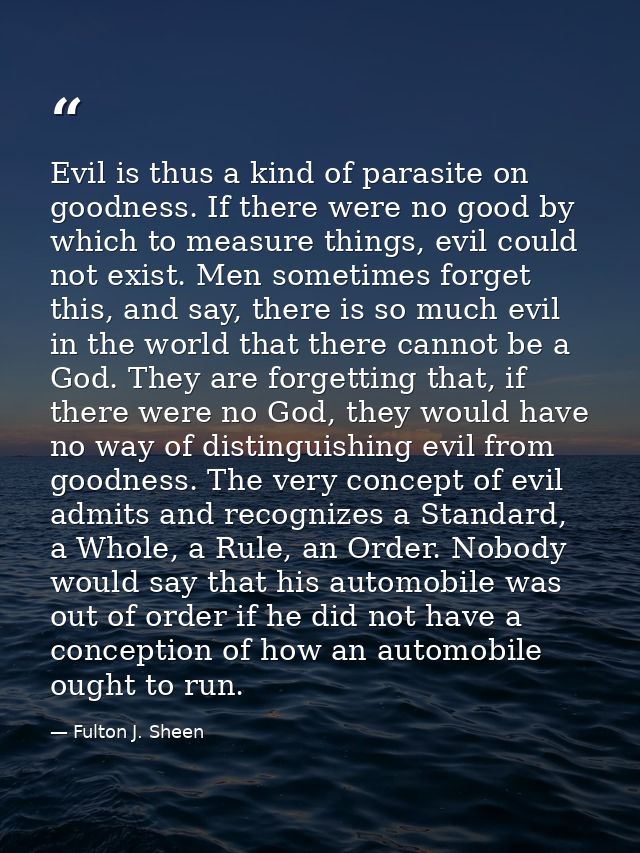 Evil is thus a kind of parasite on goodness. If there were no good by which to measure things, evil could not exist. Men — Fulton J. Sheen