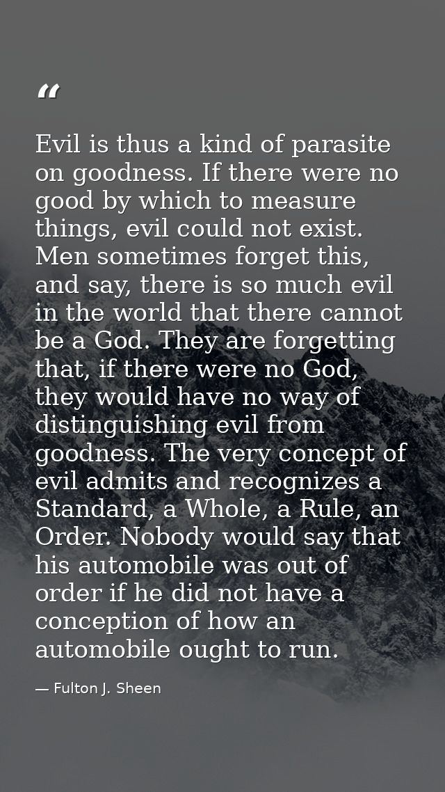 Evil is thus a kind of parasite on goodness. If there were no good by which to measure things, evil could not exist. Men — Fulton J. Sheen