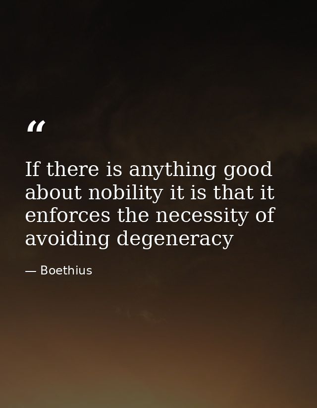 If there is anything good about nobility it is that it enforces the necessity of avoiding degeneracy — Boethius