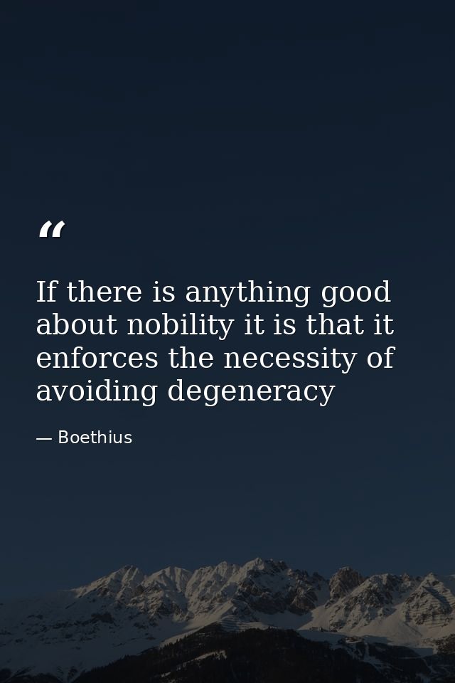 If there is anything good about nobility it is that it enforces the necessity of avoiding degeneracy — Boethius