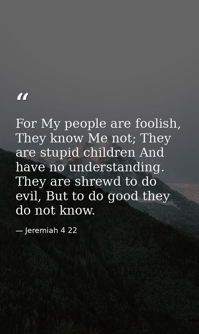For My people are foolish, They know Me not; They are stupid children And have no understanding. They are shrewd to do e — Jeremiah 4 22