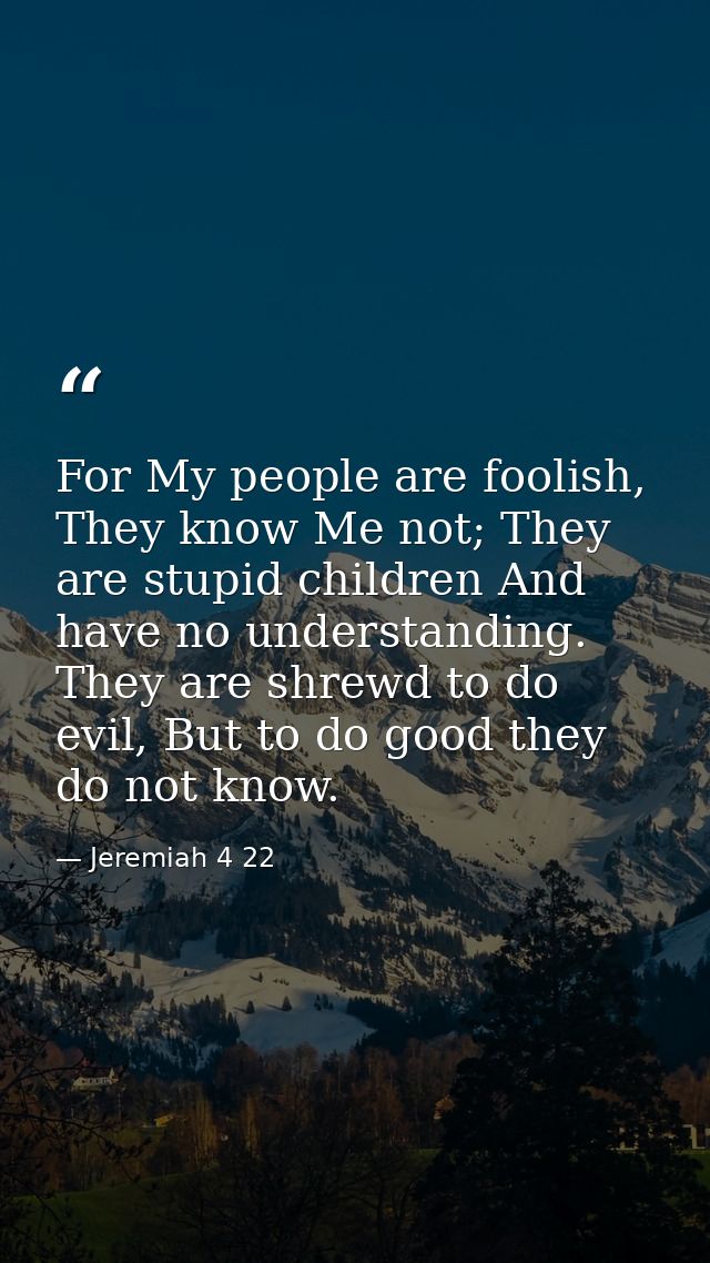 For My people are foolish, They know Me not; They are stupid children And have no understanding. They are shrewd to do e — Jeremiah 4 22
