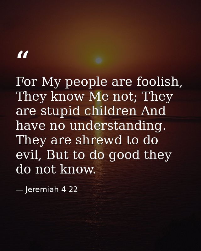For My people are foolish, They know Me not; They are stupid children And have no understanding. They are shrewd to do e — Jeremiah 4 22