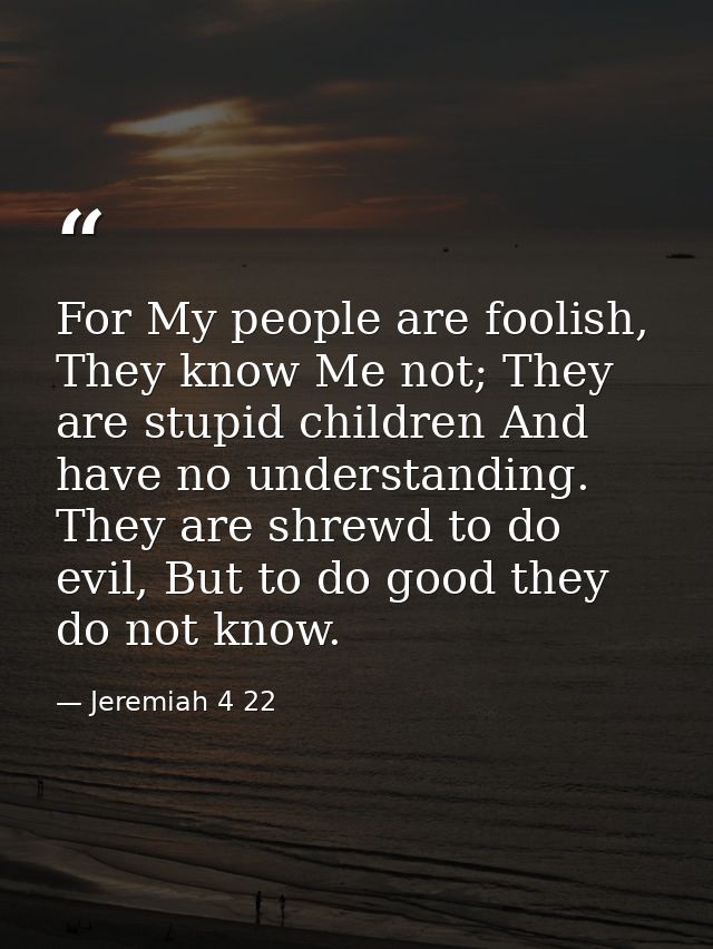 For My people are foolish, They know Me not; They are stupid children And have no understanding. They are shrewd to do e — Jeremiah 4 22