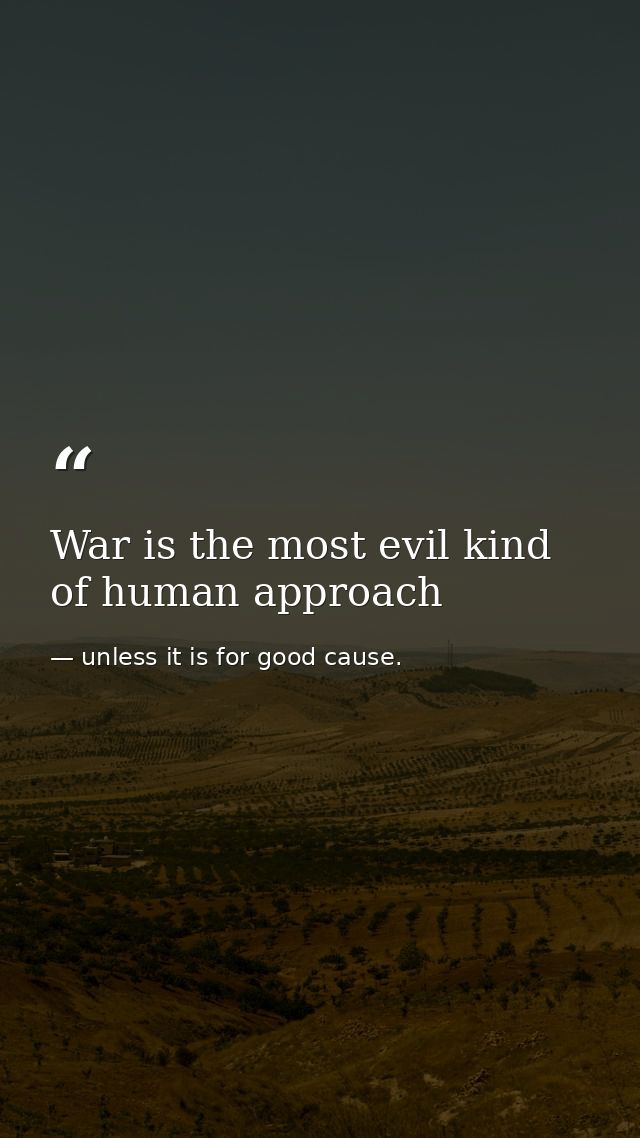 War is the most evil kind of human approach — unless it is for good cause.