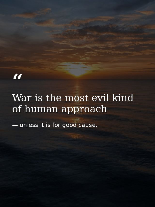 War is the most evil kind of human approach — unless it is for good cause.