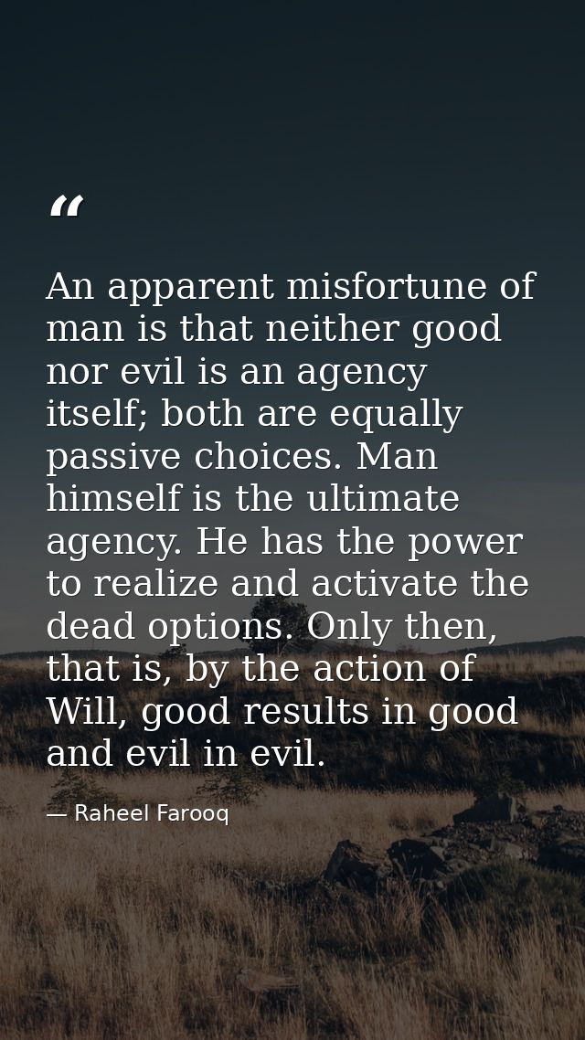 An apparent misfortune of man is that neither good nor evil is an agency itself; both are equally passive choices. Man h — Raheel Farooq