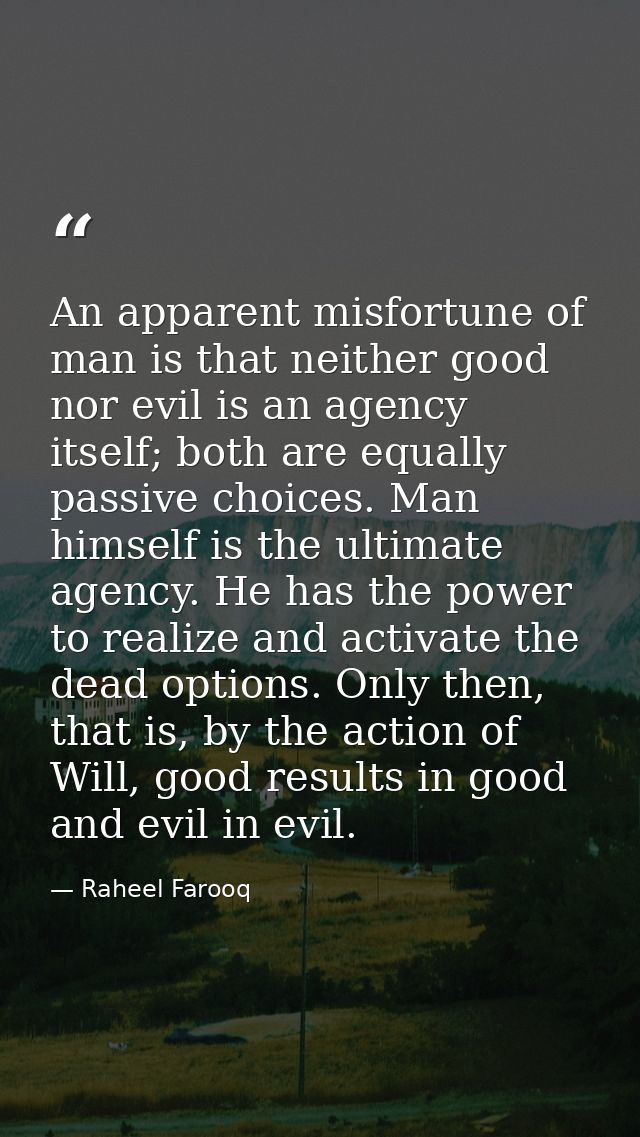 An apparent misfortune of man is that neither good nor evil is an agency itself; both are equally passive choices. Man h — Raheel Farooq