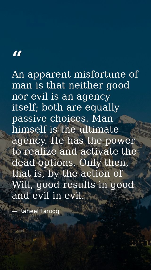 An apparent misfortune of man is that neither good nor evil is an agency itself; both are equally passive choices. Man h — Raheel Farooq