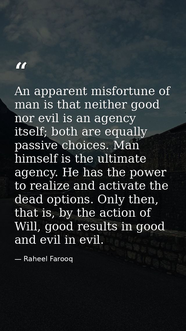 An apparent misfortune of man is that neither good nor evil is an agency itself; both are equally passive choices. Man h — Raheel Farooq