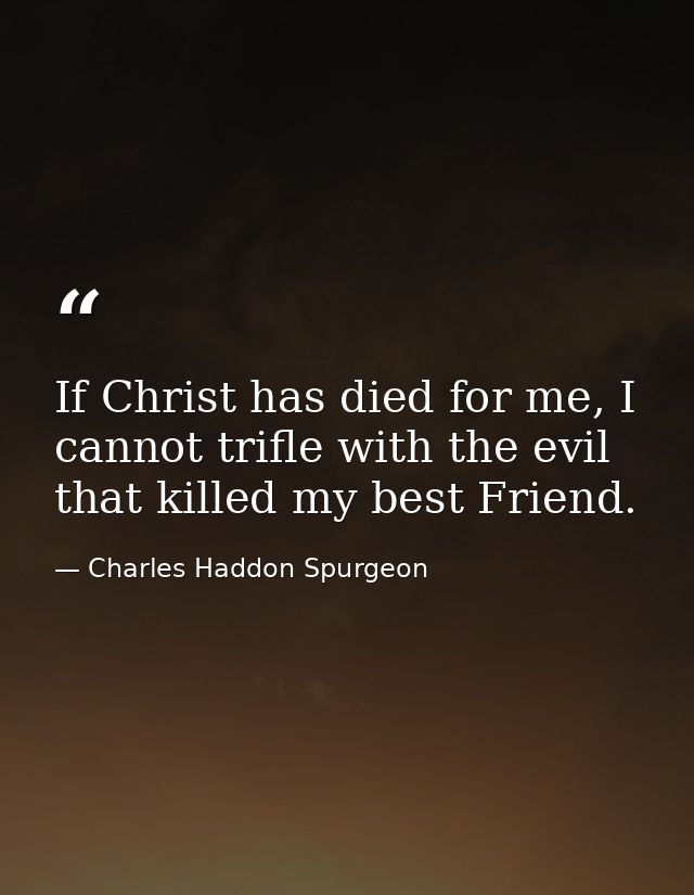 If Christ has died for me, I cannot trifle with the evil that killed my best Friend. — Charles Haddon Spurgeon