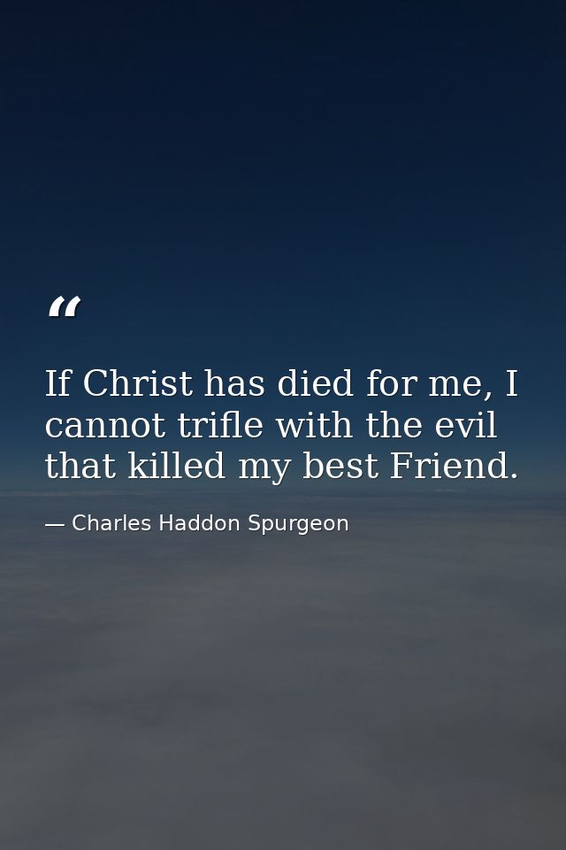If Christ has died for me, I cannot trifle with the evil that killed my best Friend. — Charles Haddon Spurgeon