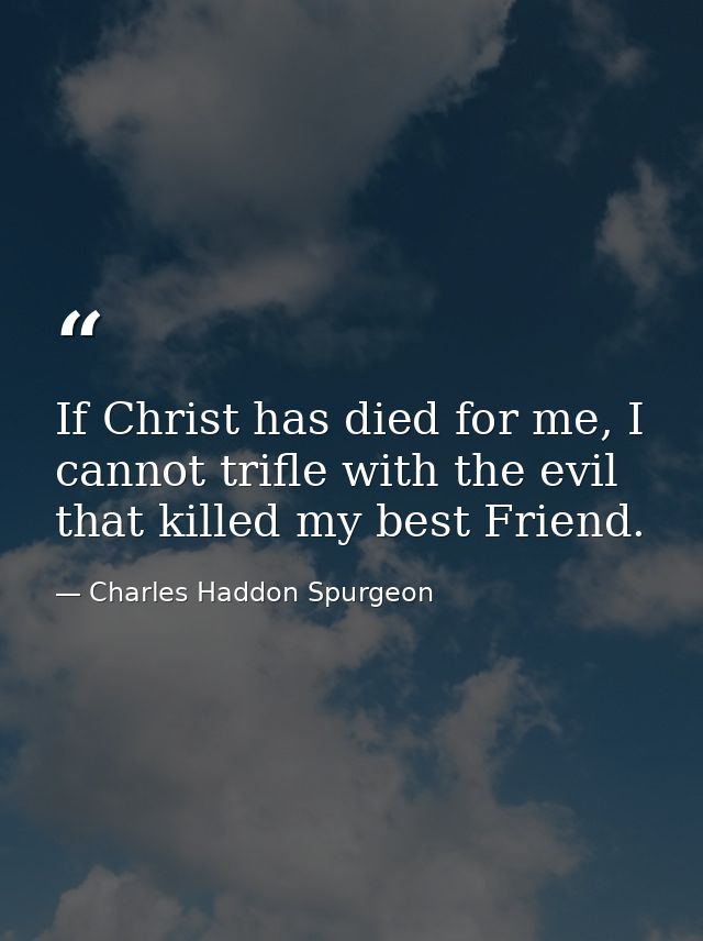 If Christ has died for me, I cannot trifle with the evil that killed my best Friend. — Charles Haddon Spurgeon