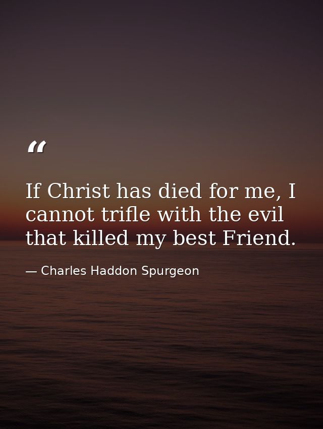 If Christ has died for me, I cannot trifle with the evil that killed my best Friend. — Charles Haddon Spurgeon