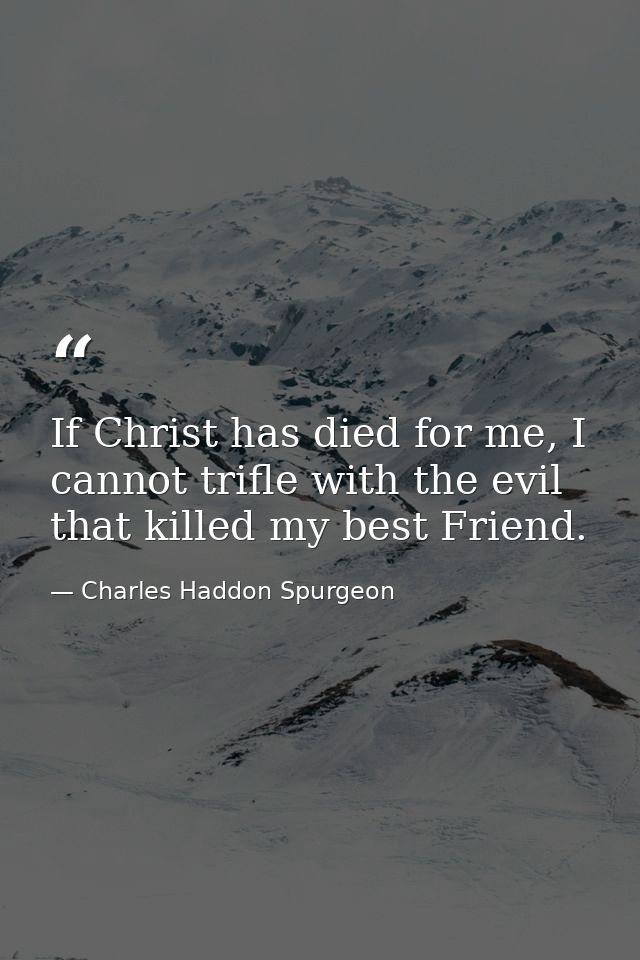 If Christ has died for me, I cannot trifle with the evil that killed my best Friend. — Charles Haddon Spurgeon