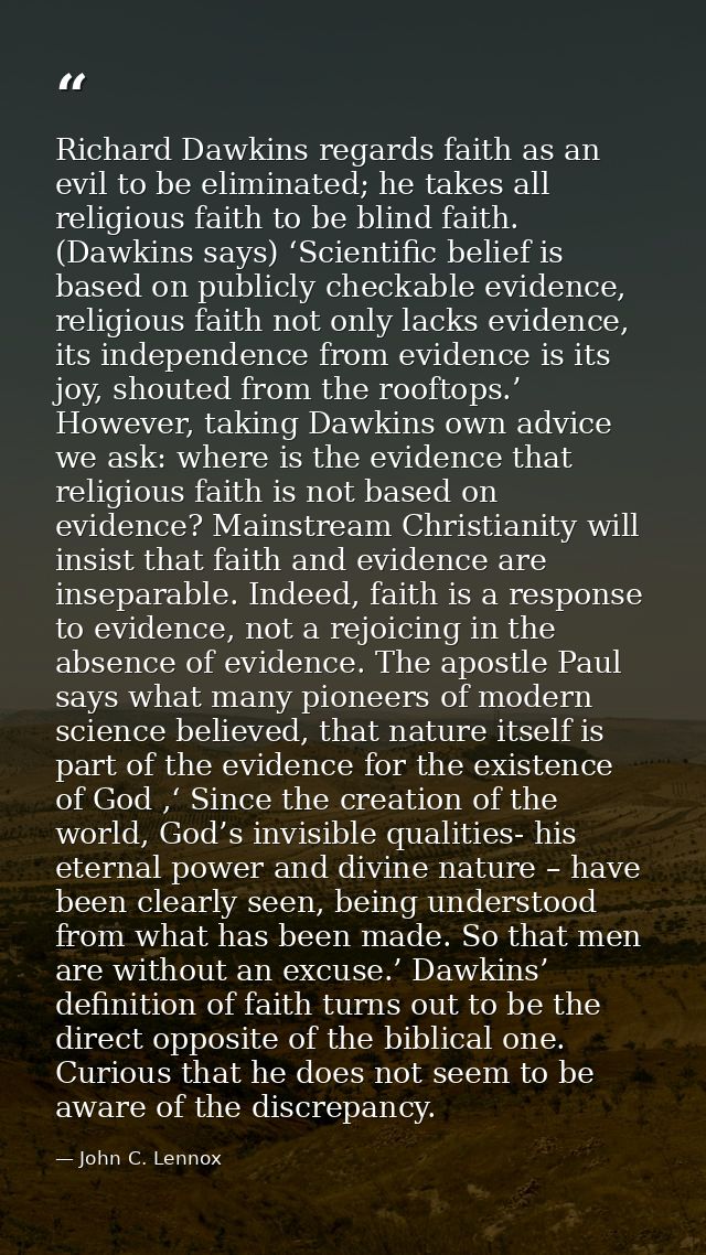Richard Dawkins regards faith as an evil to be eliminated; he takes all religious faith to be blind faith. (Dawkins says — John C. Lennox