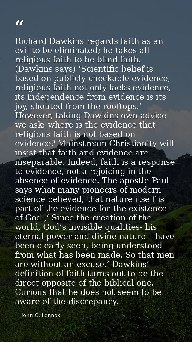 Richard Dawkins regards faith as an evil to be eliminated; he takes all religious faith to be blind faith. (Dawkins says — John C. Lennox