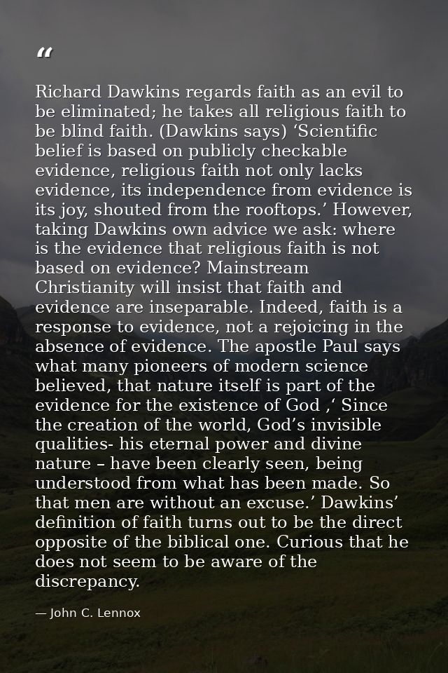 Richard Dawkins regards faith as an evil to be eliminated; he takes all religious faith to be blind faith. (Dawkins says — John C. Lennox
