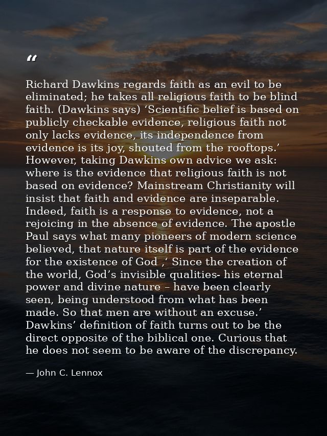 Richard Dawkins regards faith as an evil to be eliminated; he takes all religious faith to be blind faith. (Dawkins says — John C. Lennox