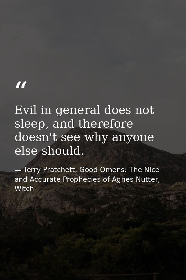 Evil in general does not sleep, and therefore doesn't see why anyone else should. — Terry Pratchett, Good Omens: The Nice and Accurate Prophecies of Agnes Nutter, Witch