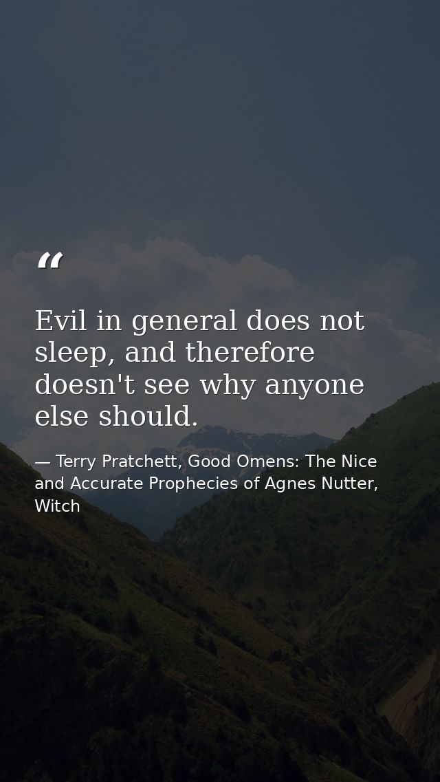 Evil in general does not sleep, and therefore doesn't see why anyone else should. — Terry Pratchett, Good Omens: The Nice and Accurate Prophecies of Agnes Nutter, Witch