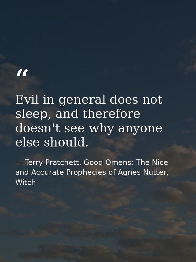 Evil in general does not sleep, and therefore doesn't see why anyone else should. — Terry Pratchett, Good Omens: The Nice and Accurate Prophecies of Agnes Nutter, Witch