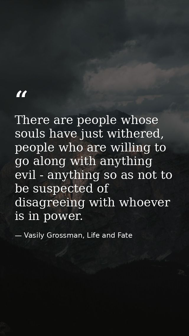 There are people whose souls have just withered, people who are willing to go along with anything evil - anything so as  — Vasily Grossman, Life and Fate