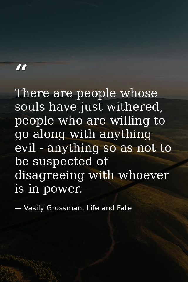 There are people whose souls have just withered, people who are willing to go along with anything evil - anything so as  — Vasily Grossman, Life and Fate