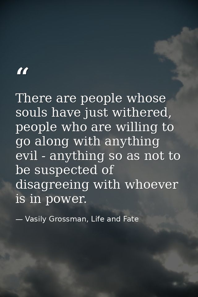 There are people whose souls have just withered, people who are willing to go along with anything evil - anything so as  — Vasily Grossman, Life and Fate