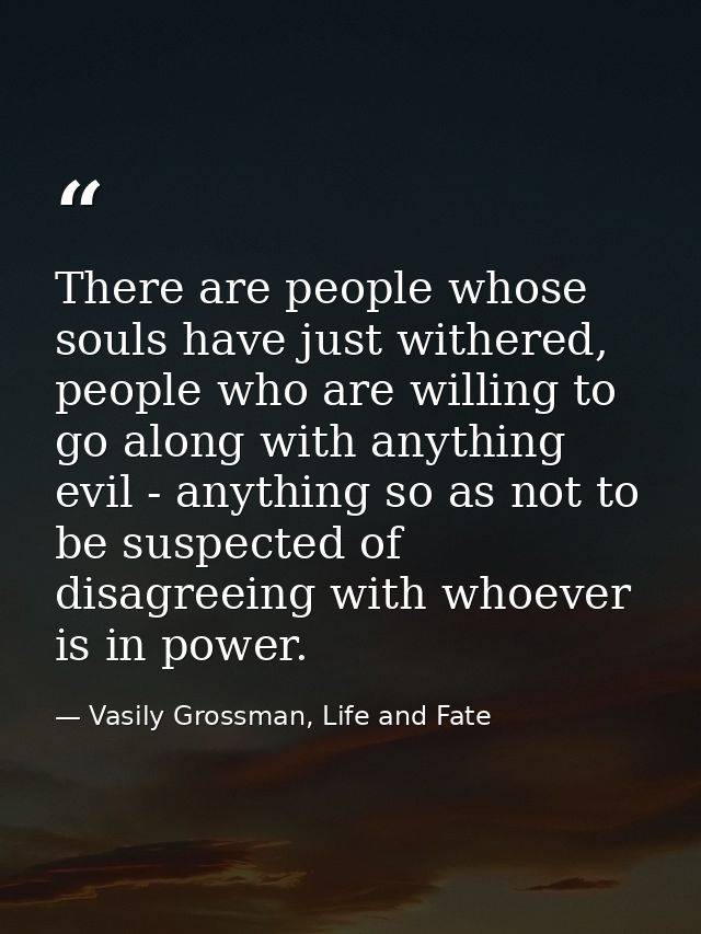There are people whose souls have just withered, people who are willing to go along with anything evil - anything so as  — Vasily Grossman, Life and Fate